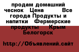 продам домашний чеснок › Цена ­ 100 - Все города Продукты и напитки » Фермерские продукты   . Крым,Белогорск